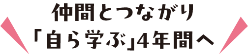 仲間とつながり「自ら学ぶ」4年間へ