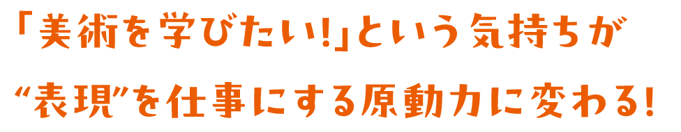 「美術を学びたい！」という気持ちが“表現”を仕事にする原動力に変わる！